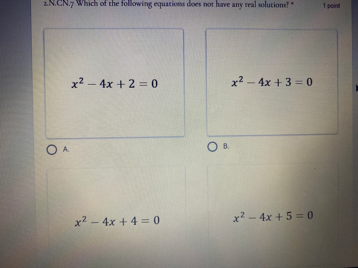 2.N.CN.7 Which of the following equations does not have any real solutions? *
1 point
x² – 4x +2 = 0
x² - 4x +3 = 0
B.
O A.
x² - 4x + 4 = 0
x² - 4x +5 = 0
