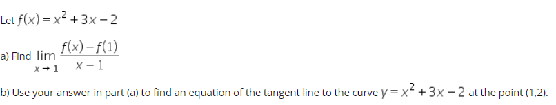 Let f(x) = x2 + 3x- 2
f(x) – f(1)
X - 1
a) Find lim
x+1
b) Use your answer in part (a) to find an equation of the tangent line to the curve y = x +3x - 2 at the point (1,2).
