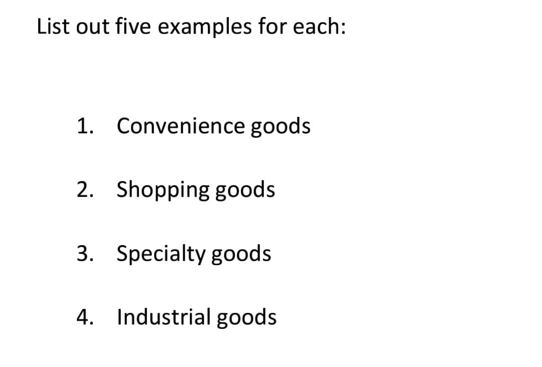 List out five examples for each:
1. Convenience goods
2. Shopping goods
3. Specialty goods
4. Industrial goods
