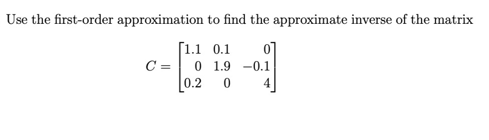 Use the first-order approximation to find the approximate inverse of the matrix
[1.1 0.1
07
C =
0 1.9 -0.1
0.2
4
