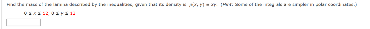Find the mass of the lamina described by the inequalities, given that its density is p(x, y) = xy. (Hint: Some of the integrals are simpler in polar coordinates.)
0Sx < 12, 0sys 12
