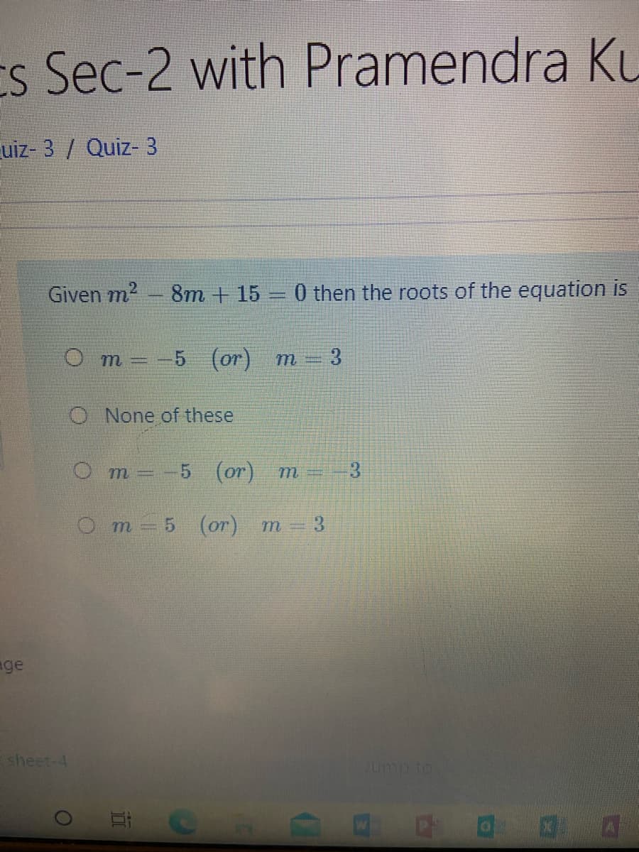 Es Sec-2 with Pramendra K.
uiz- 3 / Quiz- 3
Given m2- 8m + 15 0 then the roots of the equation is
m--5 (or) m-3
O None of these
Om--5 (or) m 3
m 5 (or) m- 3
age
sheet-4
Jump to
