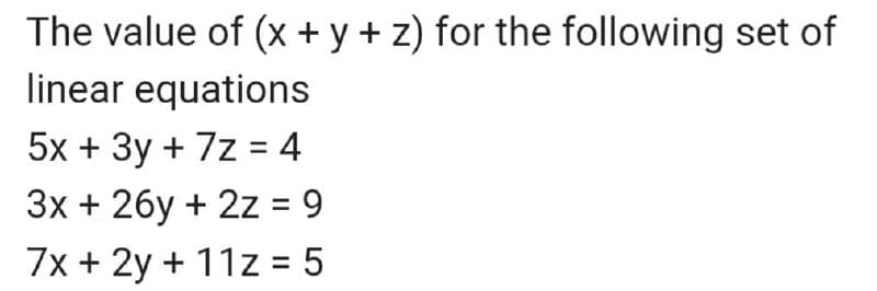The value of (x + y + z) for the following set of
linear equations
5x + 3y + 7z = 4
3x + 26y + 2z = 9
7x + 2y + 11z = 5
