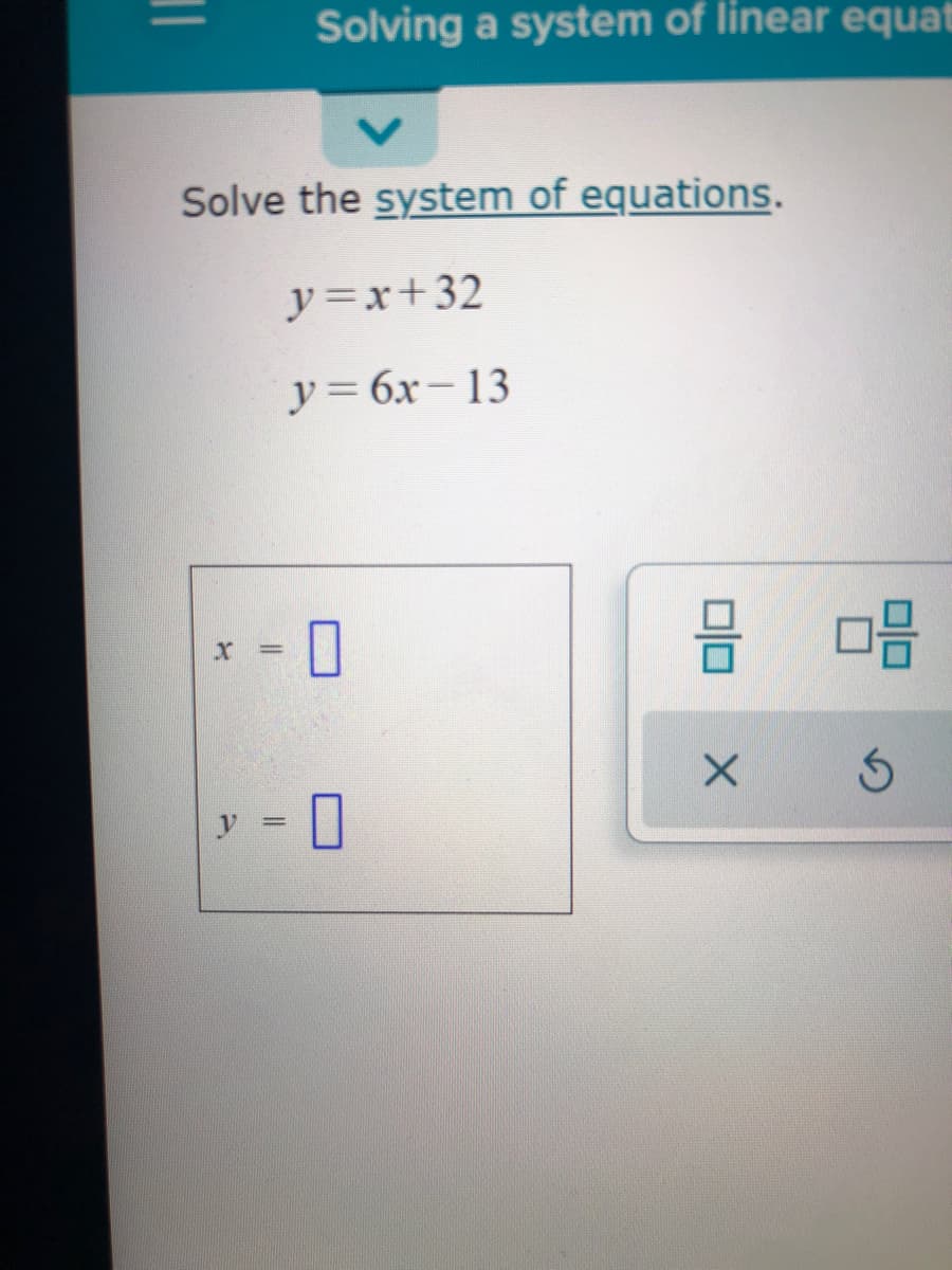 Solving a system of linear equat
Solve the system of equations.
y=x+32
y= 6x-13
y =
%3D
