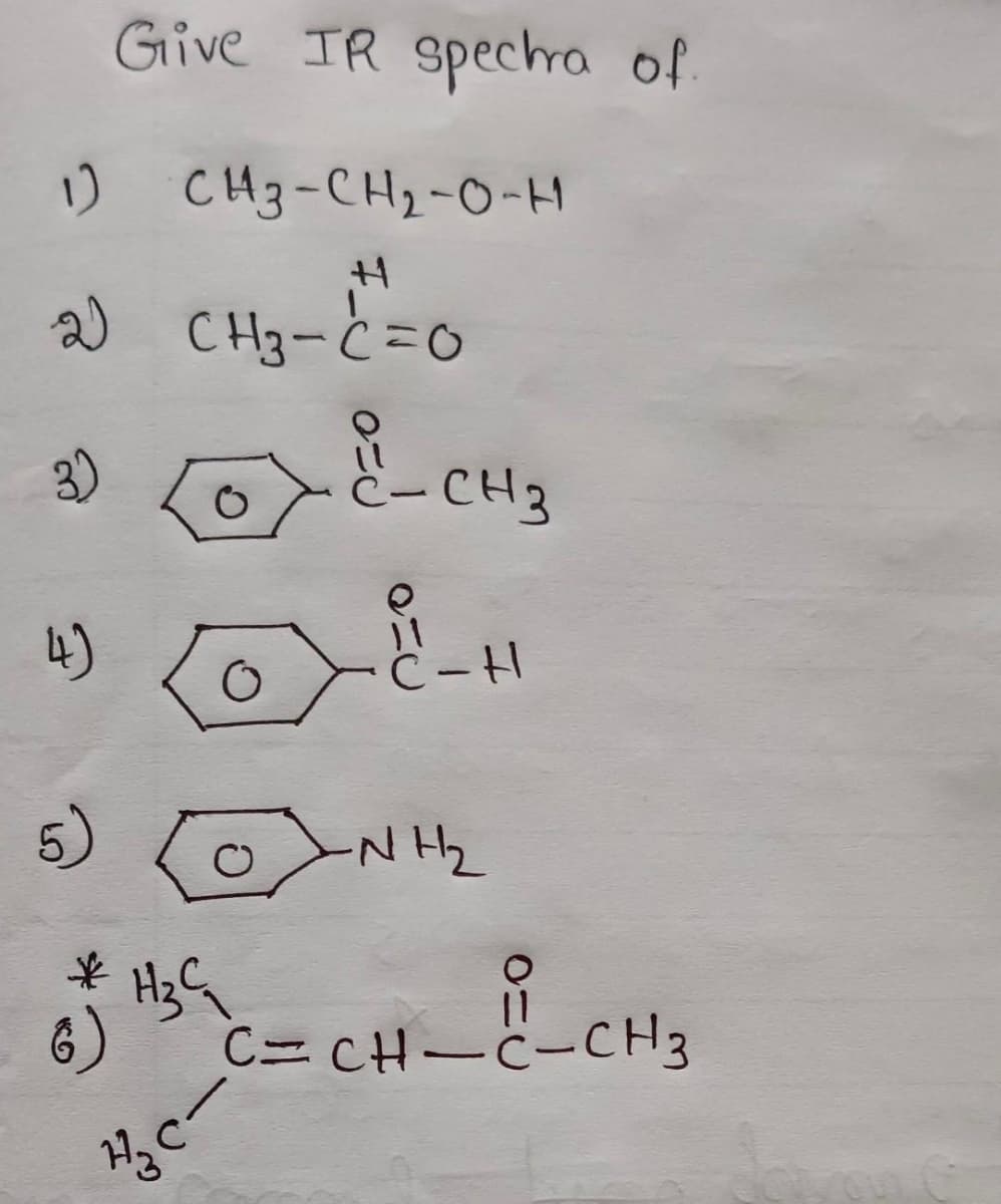 Give IR spectra of.
I) CH3-CH2-O-H
H
2) CH3-C=0
3)
O
4)
5)
нза
6)
C-CH3
C-H
HC-
O=U
ON H₂
C=cH–C–CH3
CH3