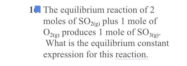 The equilibrium reaction of 2
moles of SO2e) plus 1 mole of
O2e) produces 1 mole of SO3@)-
What is the equilibrium constant
expression for this reaction.
2(g)
