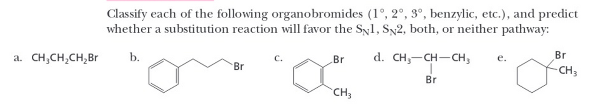 a. CH₂CH₂CH₂Br
Classify each of the following organobromides (1°, 2°, 3°, benzylic, etc.), and predict
whether a substitution reaction will favor the SN1, SN2, both, or neither pathway:
b.
Br
C.
Br
CH3
d. CH₂-CH-CH3 e.
Br
Br
-CH3