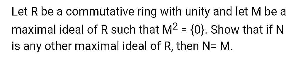 Let R be a commutative ring with unity and let M be a
maximal ideal of R such that M2 = {0}. Show that if N
is any other maximal ideal of R, then N= M.
