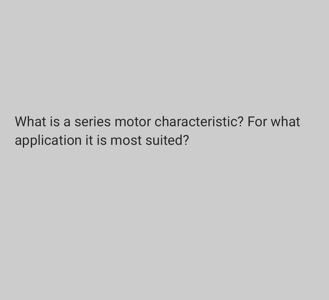What is a series motor characteristic? For what
application it is most suited?
