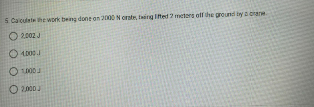 5. Calculate the work being done on 2000 N crate, being lifted 2 meters off the ground by a crane.
2002 J
4,000 J
O 1,000 J
2,000 J