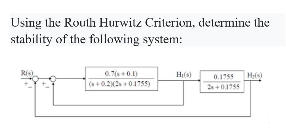 Using the Routh Hurwitz Criterion, determine the
stability of the following system:
R(s)
0.7(s+ 0.1)
(s+0.2) (2s +0.1755)
H₁(s)
0.1755 H₂(s)
2s +0.1755