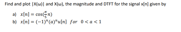 Find and plot IX(w) and X(w), the magnitude and DTFT for the signal x[n] given by
a) x[n] = cos(n)
b) x[n] = (-1)" (a)"u[n] for 0<a<1