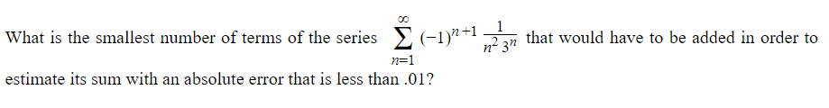 What is the smallest number of terms of the series Σ (-1)2+1 -23 that would have to be added in order to
n² zn
n=1
estimate its sum with an absolute error that is less than .01?