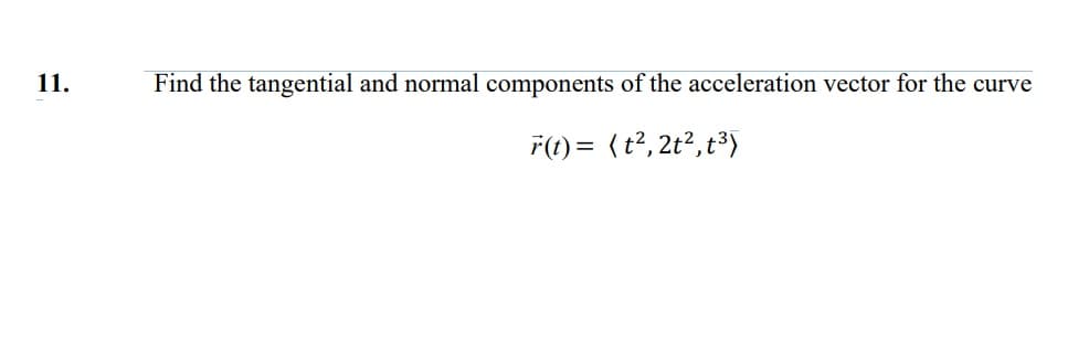 11.
Find the tangential and normal components of the acceleration vector for the curve
F(t) = (t2, 2t²,t³)
