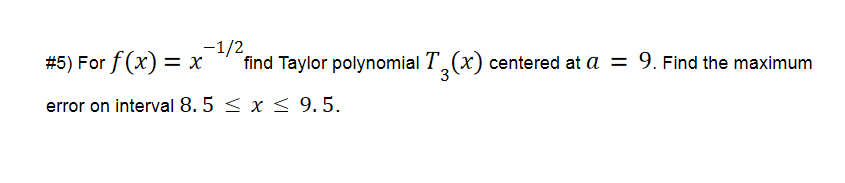 #5) For f (x) = x
-1/2
find Taylor polynomial T,(x) centered at a = 9. Find the maximum
3
error on interval 8. 5 < x < 9. 5.

