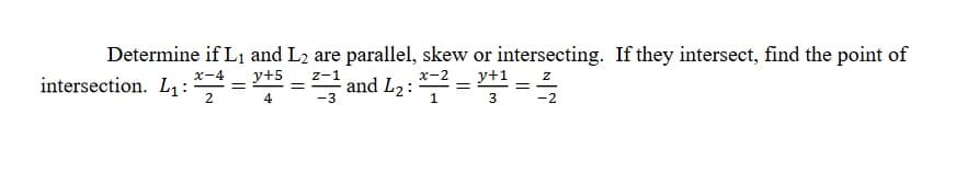 Determine if L1 and L2 are parallel, skew or intersecting. If they intersect, find the point of
y+1
3 -2
x-2
x-4
intersection. L1:
2
2-1 and L2:
у+5
4
-3
1.

