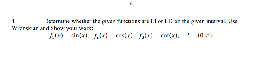4
Determine whether the given functions are LI or LD on the given interval. Use
Wronskian and Show your work:
fi(x) = sin(x), f2(x) = cos(x), f3(x) = cot(x), 1 = (0,1).
