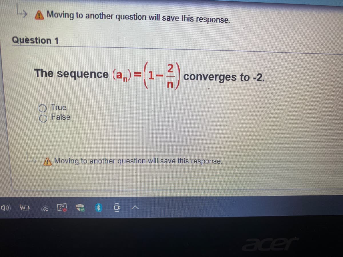 A Moving to another question will save this response.
Question 1
sequence (a,) = (1-)
2
converges to -2.
The
True
False
A Moving to another question will save this response.
acer
