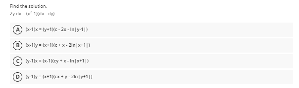 Find the solution.
2y dx = (x²-1)(dx - dy)
A) (x-1)x = (y+1Xc - 2x - Inly-1|)
B) (x-1)y = (x+1Xc + x - 2ln|x+1|)
(y-1)x = (x-1)(cy + x - In|x+1|)
(y-1ly = (x+1XCX + y - 2lnly+1|)
