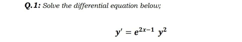 Q.1: Solve the differential equation below;
y' = e²x-1 y²