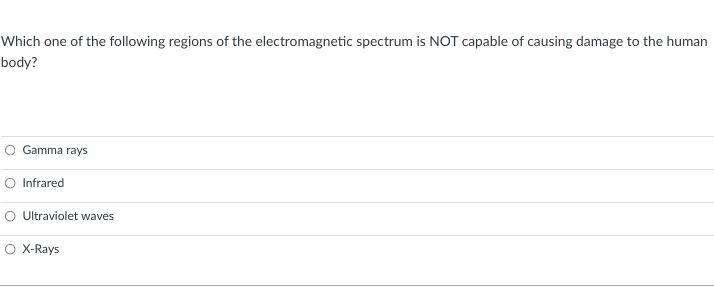 Which one of the following regions of the electromagnetic spectrum is NOT capable of causing damage to the human
body?
Gamma rays
O Infrared
O Ultraviolet waves
O X-Rays