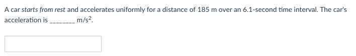 A car starts from rest and accelerates uniformly for a distance of 185 m over an 6.1-second time interval. The car's
acceleration is
m/s².