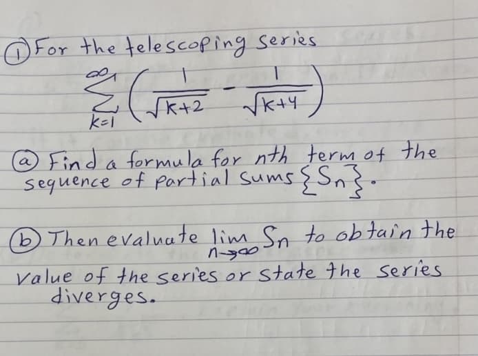 O For the telescoping series
1.
Vk+2
kl
@ Find a formula for nth term of the
sequence of partial Sums § Sn
b Then evalucete lim So to ob tain the
Value of the series or State the series
diverges.

