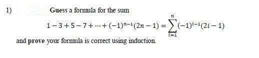 1)
Guess a formula for the sum
1-3+5-7+.. +(-1)*-(2n – 1) =>(-1)-(2i – 1)
1=1
and prove your formula is correct using induction
