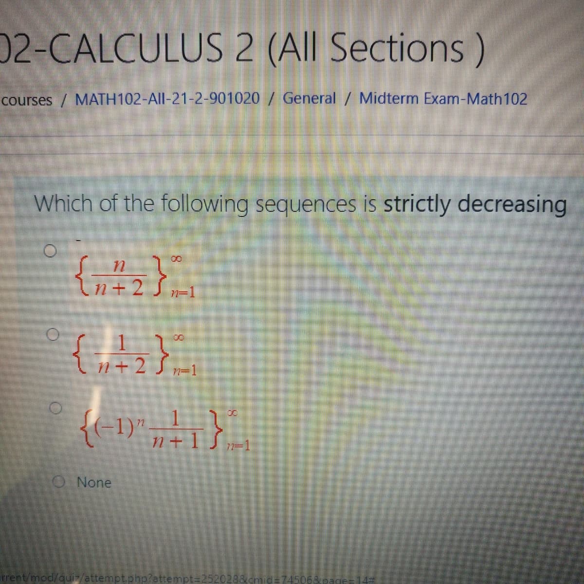 02-CALCULUS 2 (All Sections)
courses / MATH102-All-21-2-901020 / General / Midterm Exam-Math102
Which of the following sequences is strictly decreasing
8.
In+2
8.
n+2 J n=1
n + 1
ONone
rrent/mod/cuit/attempt.php?attempt=2520233.cm
