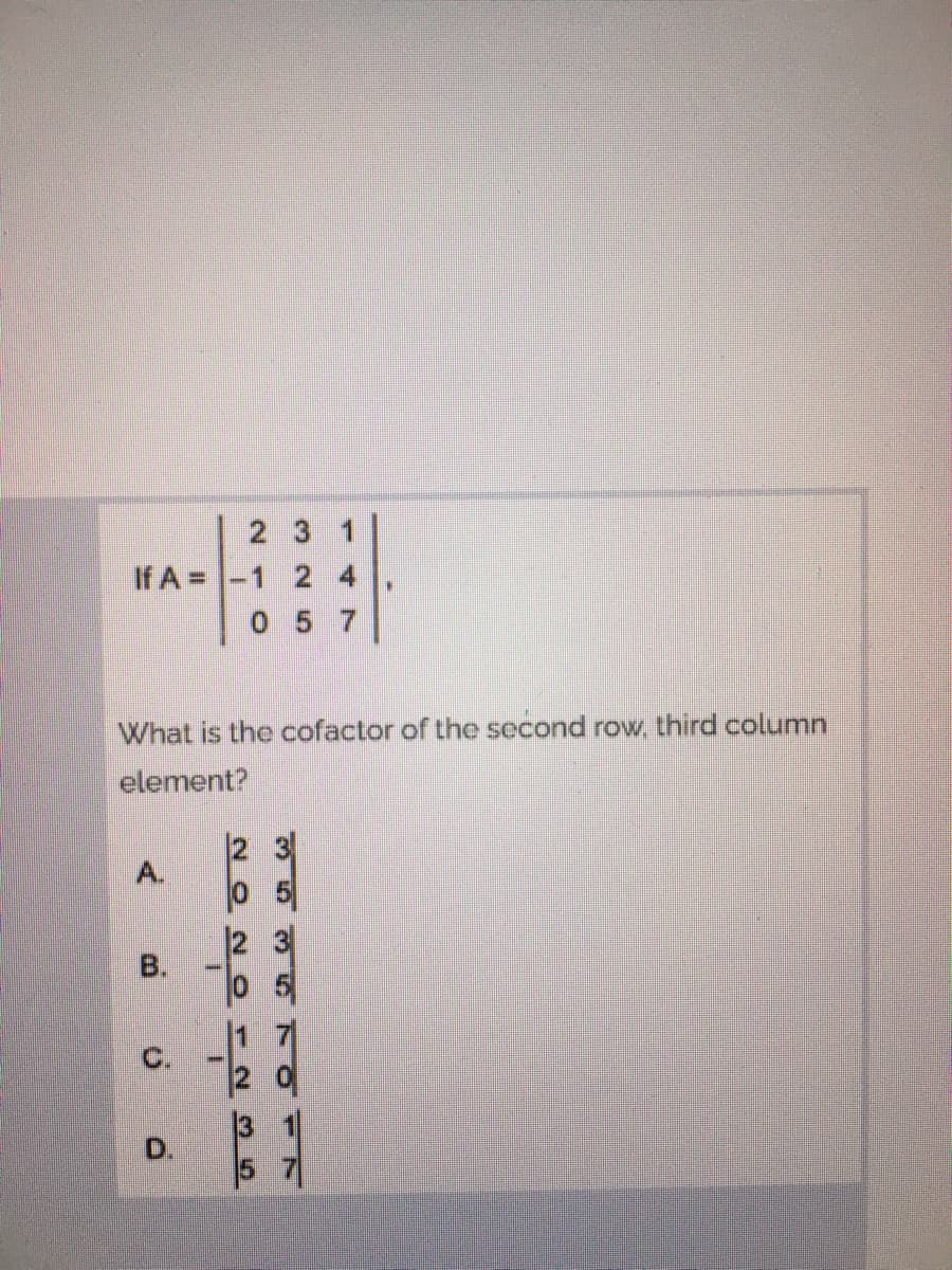 2 3
If A =-1 2 4
057
What is the cofactor of the second row, third column
element?
A.
2 3
C.
D.
B.
