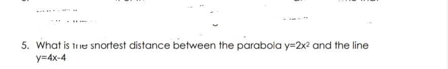 5. What is the snortest distance between the parabola y=2x² and the line
y=4x-4