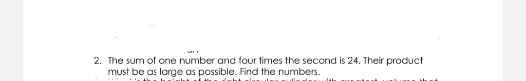 2. The sum of one number and four times the second is 24. Their product
must be as large as possible. Find the numbers.