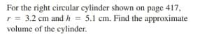 For the right circular cylinder shown on page 417,
r = 3.2 cm and h = 5.1 cm. Find the approximate
volume of the cylinder.
