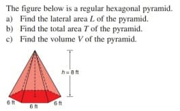 The figure below is a regular hexagonal pyramid.
a) Find the lateral area L of the pyramid.
b) Find the total area T of the pyramid.
c) Find the volume V of the pyramid.
h= 8t
