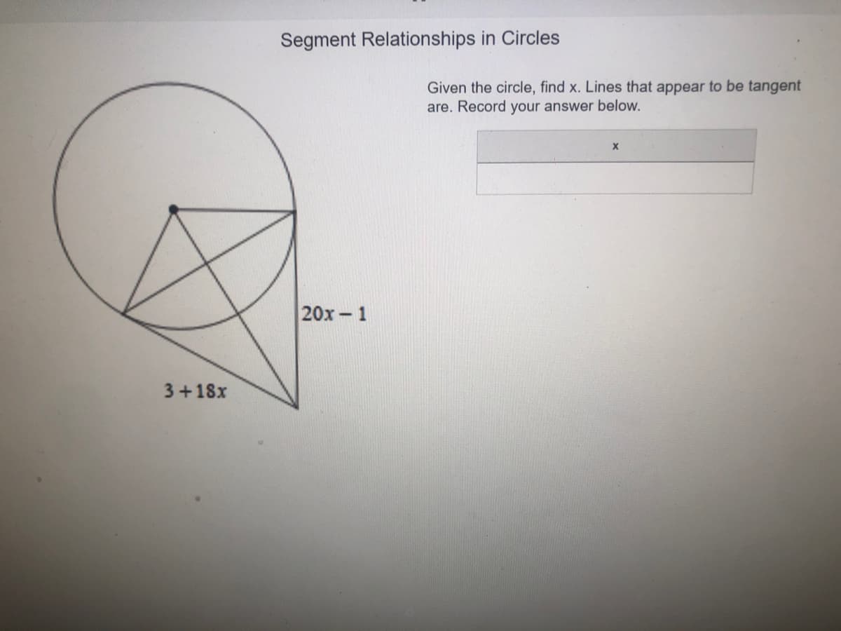 Segment Relationships in Circles
Given the circle, find x. Lines that appear to be tangent
are. Record your answer below.
20x-1
3+18x
