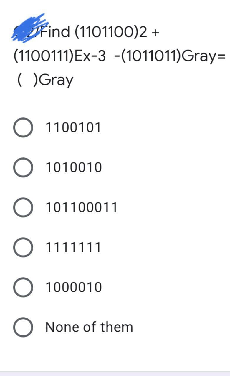 Find (1101100)2 +
(1100111)Ex-3 -(1011011)Gray=
( )Gray
O 1100101
O 1010010
O 101100011
O 1111111
O 1000010
O None of them
