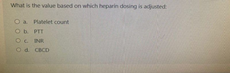 What is the value based on which heparin dosing is adjusted:
O a. Platelet count
O b.
PTT
OC. INR
O d. CBCD