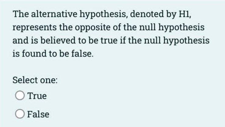 The alternative hypothesis, denoted by H1,
represents the opposite of the null hypothesis
and is believed to be true if the null hypothesis
is found to be false.
Select one:
O True
O False