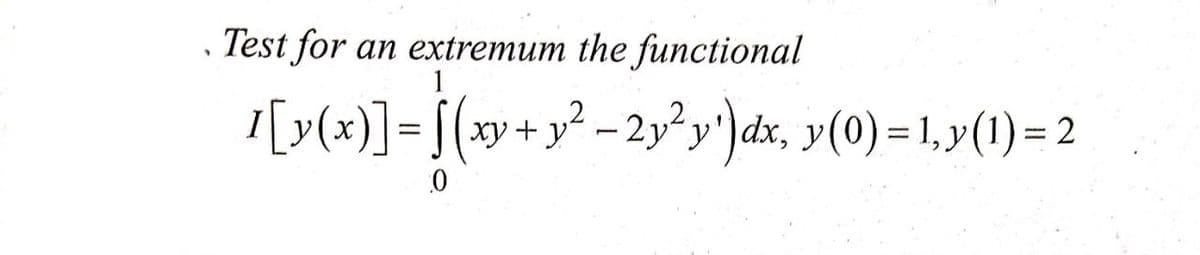 Test for an extremum the functional
I[y(x)]= [(xy+y² – 2y² y')dx, y(0) = 1, y(1) = 2
%3D
