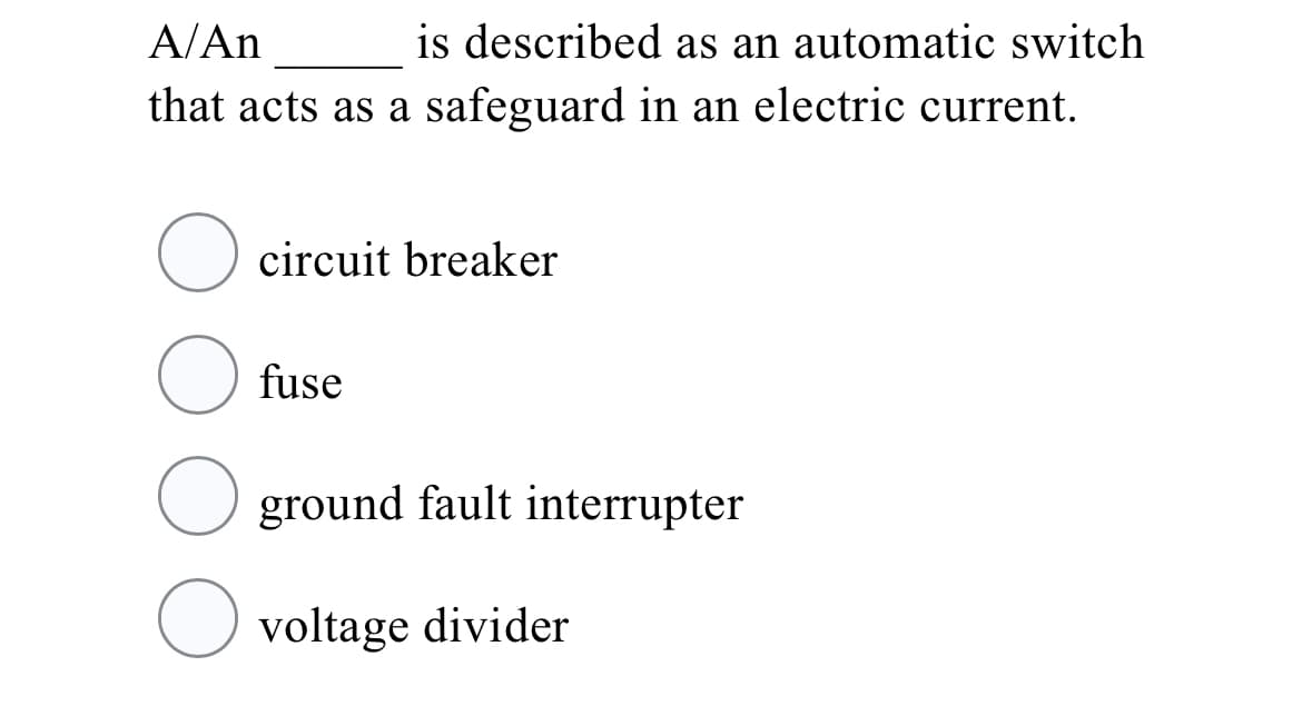 A/An
is described as an automatic switch
that acts as a safeguard in an electric current.
circuit breaker
fuse
ground fault interrupter
voltage divider
