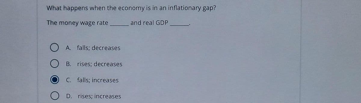 What happens when the economy is in an inflationary gap?
The money wage rate
and real GDP
OA. falls; decreases
OB. rises; decreases
OC. falls; increases
OD. rises; increases