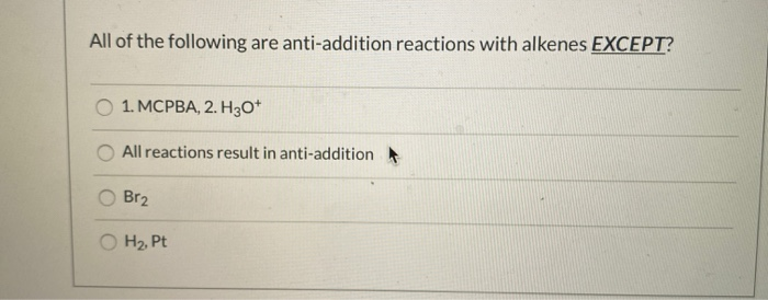 All of the following are anti-addition reactions with alkenes EXCEPT?
1. MCPBA, 2. H3O+
All reactions result in anti-addition
Br₂
H₂, Pt