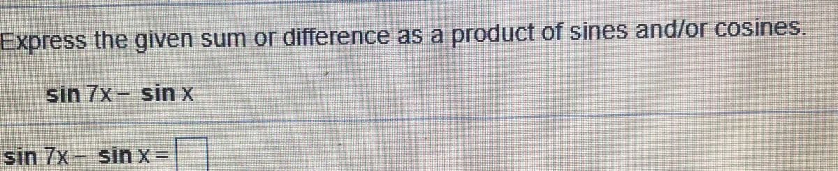 Express the given sum or difference as a product of sines and/or cosines.
sin 7x- sin x
sin 7x- sin X=
