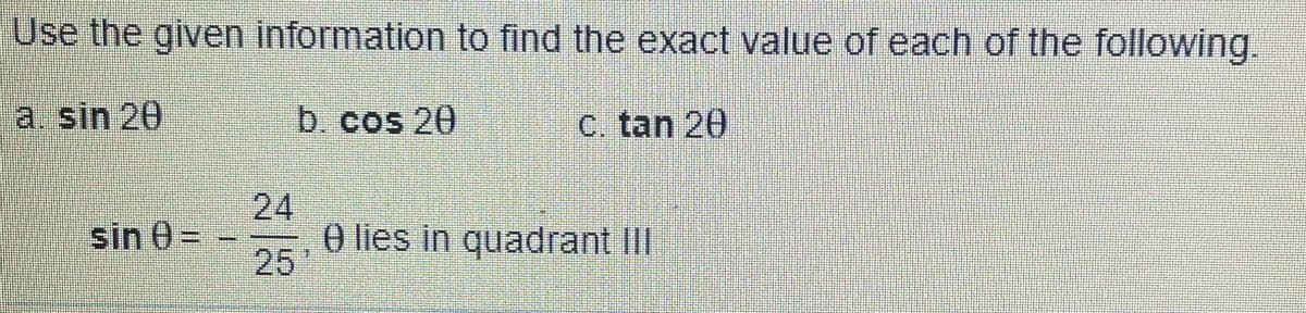 Use the given information to find the exact value of each of the following.
a. sin 20
b. cos 20
C. tan 20
24
e lies in quadrant III
sin 0 =
25
