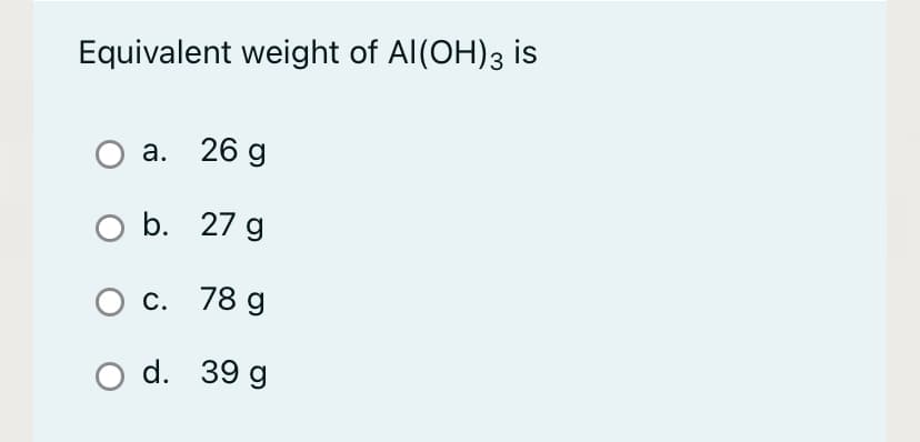 Equivalent weight of Al(OH)3 is
Оа. 26 g
оb. 27 g
С. 78 g
O d. 39 g

