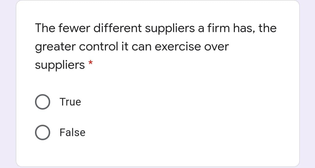 The fewer different suppliers a firm has, the
greater control it can exercise over
suppliers
True
False
