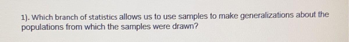 1). Which branch of statistics allows us to use samples to make generalizations about the
populations from which the samples were drawn?