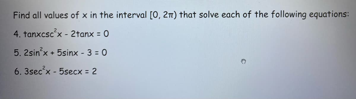 Find all values of x in the interval [0, 21) that solve each of the following equations:
4. tanxcscx - 2tanx = 0
%3D
5. 2sin'x + 5sinx - 3 = 0
6. 3sec x - 5secx = 2
%3D
