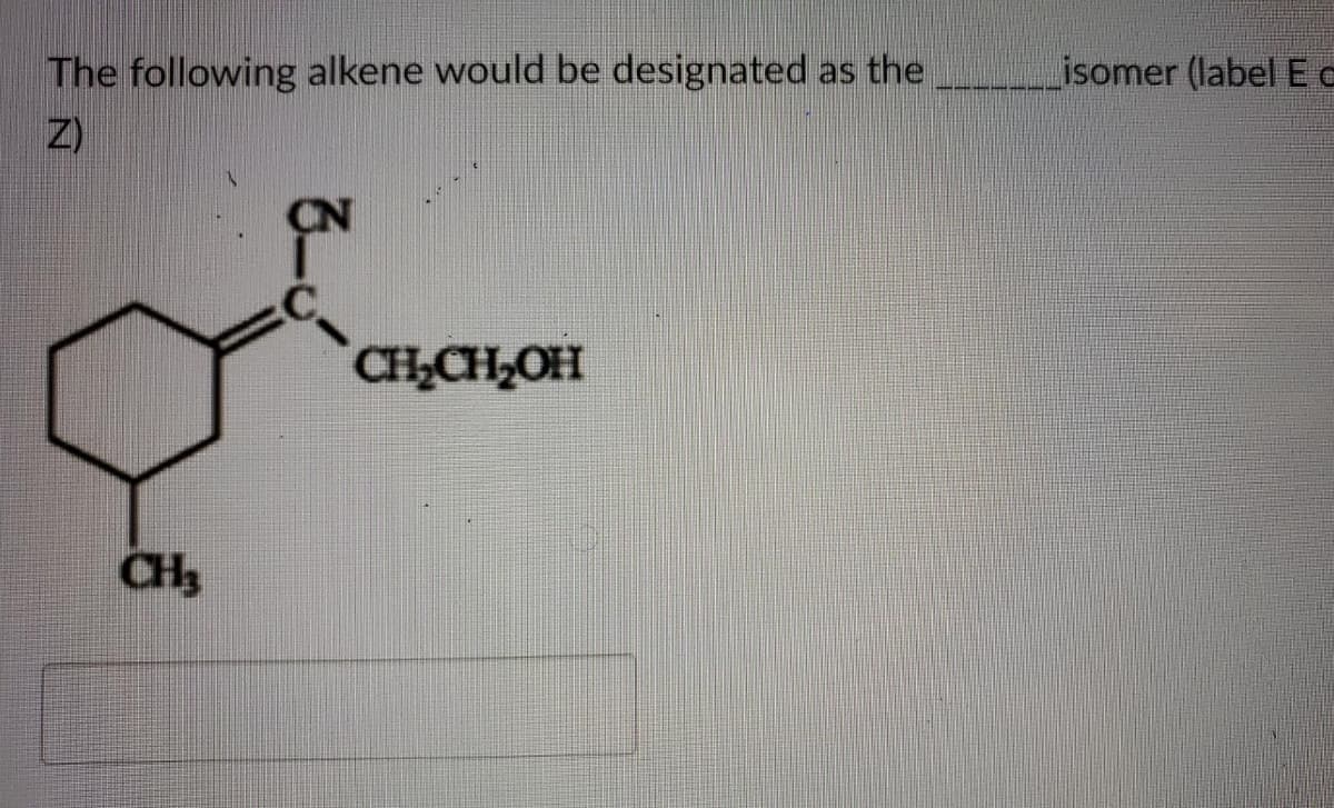 The following alkene would be designated as the
isomer (label E c
CHCH,OH
CH3
