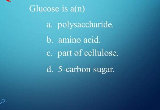 Glucose is a(n)
a. polysaccharide.
b. amino acid.
c. part of cellulose.
d. 5-carbon sugar.
